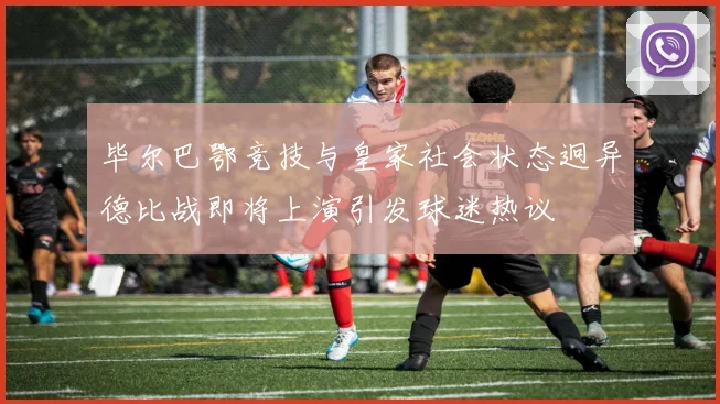 毕尔巴鄂竞技与皇家社会状态迥异德比战即将上演引发球迷热议