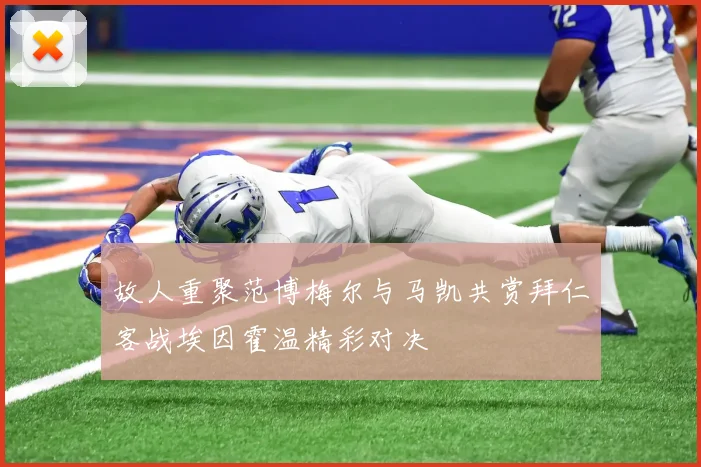 故人重聚范博梅尔与马凯共赏拜仁客战埃因霍温精彩对决