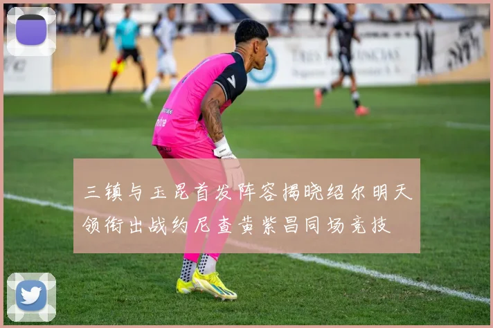 三镇与玉昆首发阵容揭晓绍尔明天领衔出战约尼查黄紫昌同场竞技