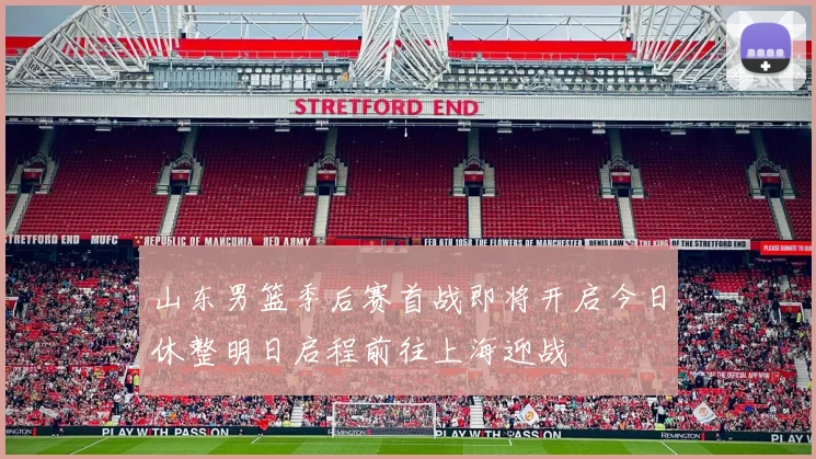 山东男篮季后赛首战即将开启今日休整明日启程前往上海迎战