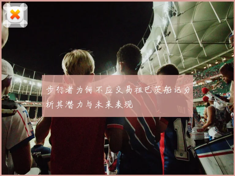 步行者为何不应交易祖巴茨船记分析其潜力与未来表现