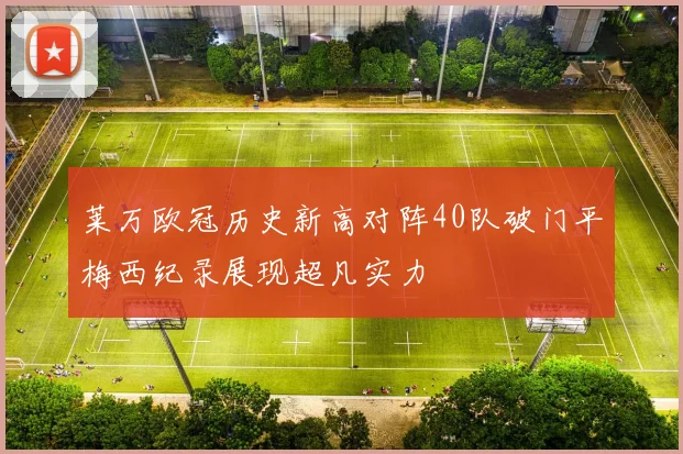 莱万欧冠历史新高对阵40队破门平梅西纪录展现超凡实力