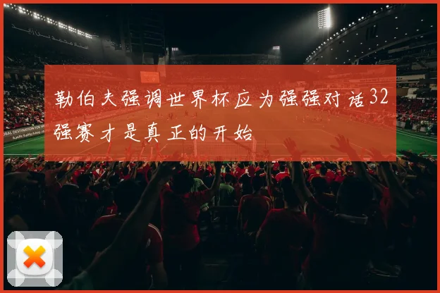 勒伯夫强调世界杯应为强强对话32强赛才是真正的开始