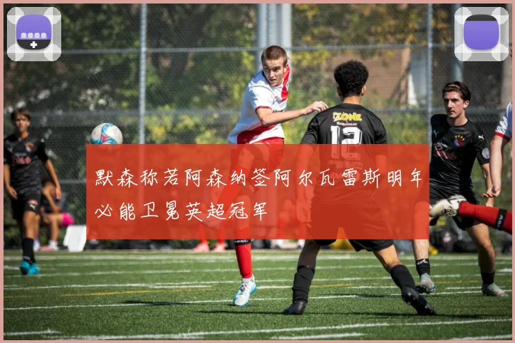 默森称若阿森纳签阿尔瓦雷斯明年必能卫冕英超冠军