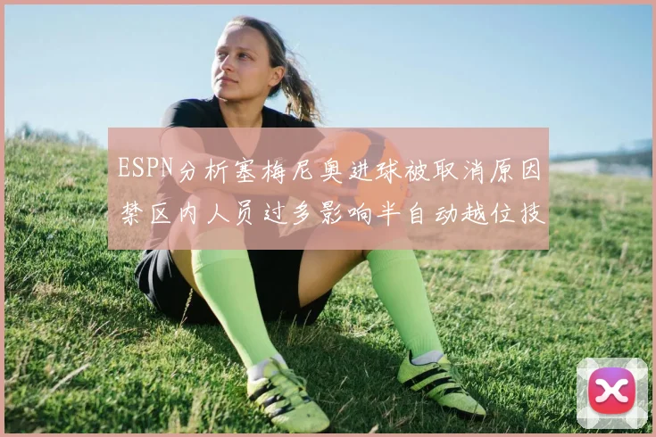 ESPN分析塞梅尼奥进球被取消原因禁区内人员过多影响半自动越位技术使用