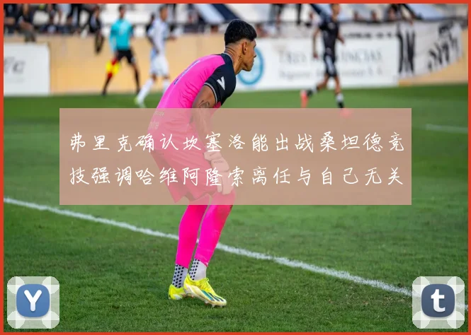 弗里克确认坎塞洛能出战桑坦德竞技强调哈维阿隆索离任与自己无关
