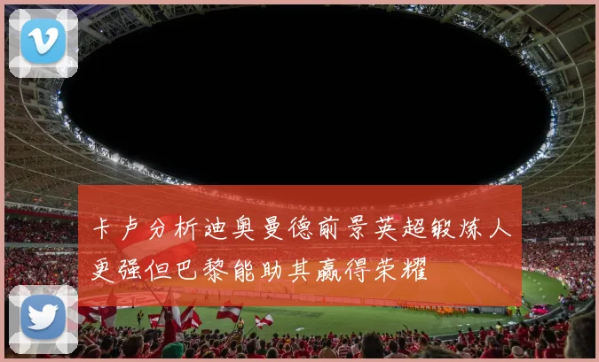 卡卢分析迪奥曼德前景英超锻炼人更强但巴黎能助其赢得荣耀