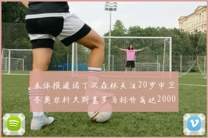 米体报道诺丁汉森林关注20岁中卫齐奥尔科夫斯基罗马标价高达2000万欧元