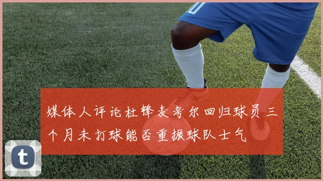 媒体人评论杜锋麦考尔回归球员三个月未打球能否重振球队士气