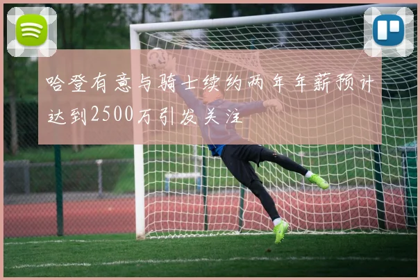 哈登有意与骑士续约两年年薪预计达到2500万引发关注
