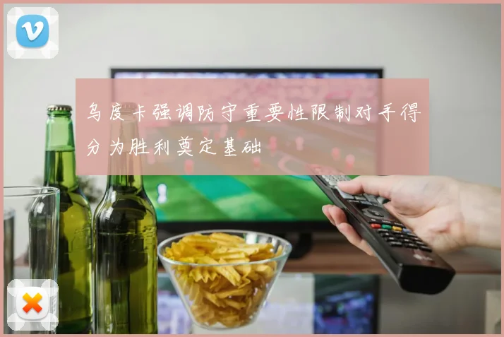 乌度卡强调防守重要性限制对手得分为胜利奠定基础
