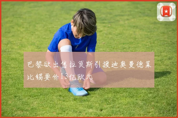 巴黎欲出售拉莫斯引援迪奥曼德莱比锡要价13亿欧元