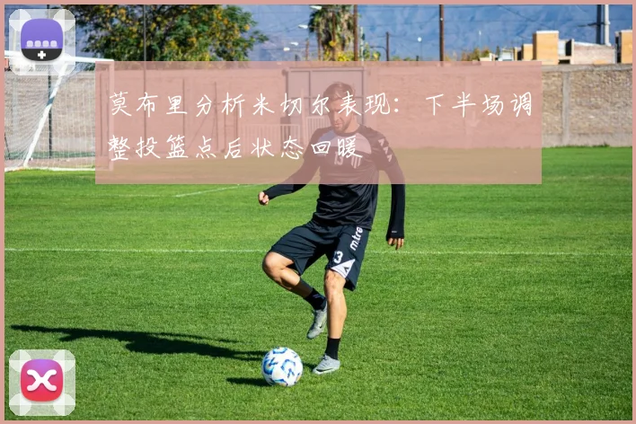 莫布里分析米切尔表现：下半场调整投篮点后状态回暖