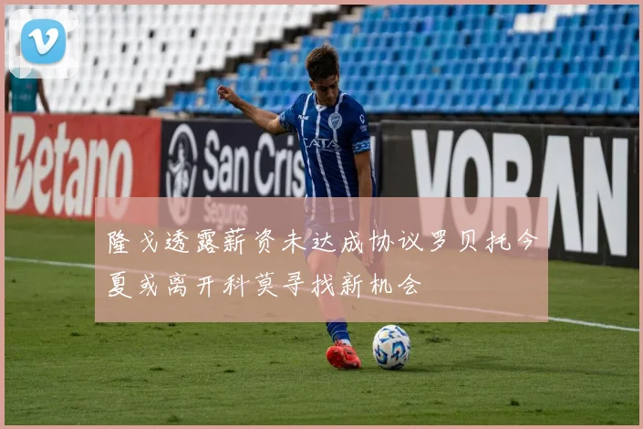 隆戈透露薪资未达成协议罗贝托今夏或离开科莫寻找新机会
