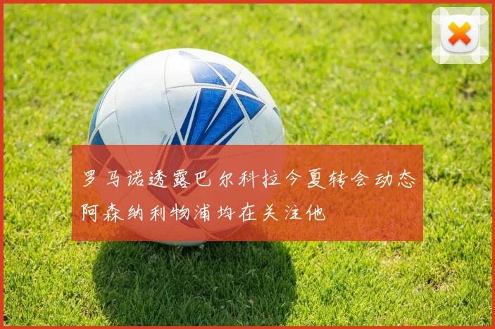 罗马诺透露巴尔科拉今夏转会动态阿森纳利物浦均在关注他