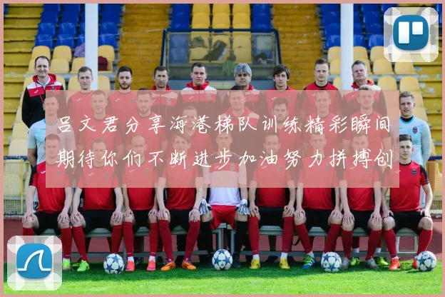 吕文君分享海港梯队训练精彩瞬间期待你们不断进步加油努力拼搏创造辉煌